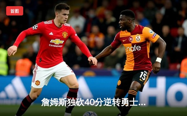 詹姆斯独砍40分逆转勇士，湖人客场险胜迎三连胜