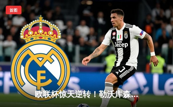 欧联杯惊天逆转！勒沃库森3-2绝杀罗马，赛季不败神话延续至47场