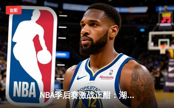 NBA季后赛激战正酣：湖人加时险胜勇士，詹姆斯狂砍三双率队夺赛点