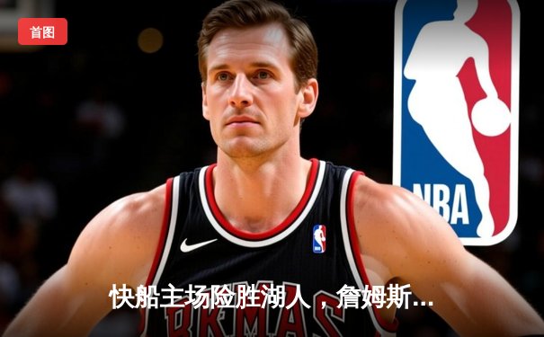 快船主场险胜湖人，詹姆斯空砍三双难挽败局