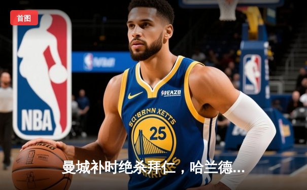 曼城补时绝杀拜仁，哈兰德双响助蓝月亮抢占欧冠先机