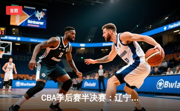 CBA季后赛半决赛：辽宁本钢加时险胜广东宏远，赵继伟砍下31分创生涯新高