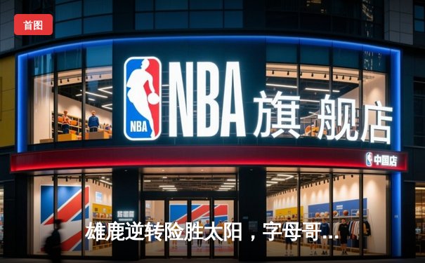 雄鹿逆转险胜太阳，字母哥44分统治内线，杜兰特空砍39分