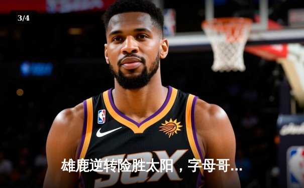 雄鹿逆转险胜太阳，字母哥44分统治内线，杜兰特空砍39分 - 3